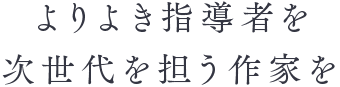 よりよき指導者を次世代を担う作家を