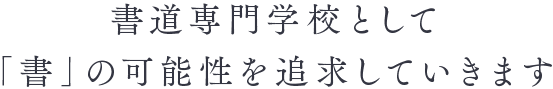 書道専門学校として「書」の可能性を追求していきます