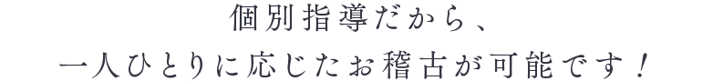 個別指導だから、一人ひとりに応じたお稽古が可能です！