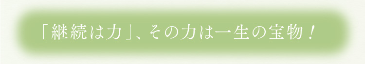 「継続は力」、その力は一生の宝物！